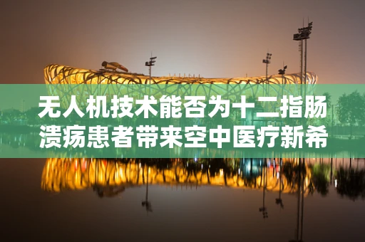 无人机技术能否为十二指肠溃疡患者带来空中医疗新希望？