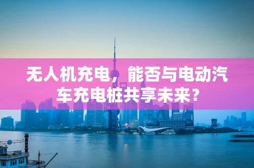 无人机充电，能否与电动汽车充电桩共享未来？
