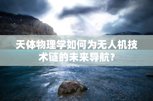 天体物理学如何为无人机技术链的未来导航？