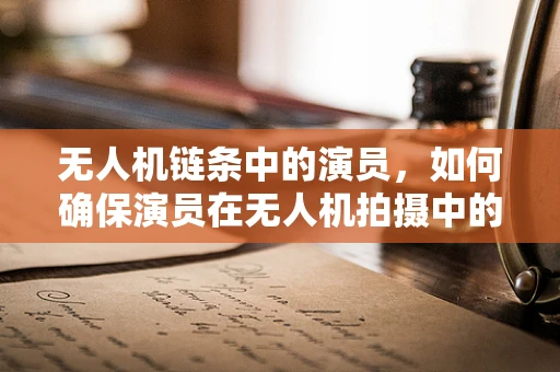 无人机链条中的演员，如何确保演员在无人机拍摄中的安全与高效？