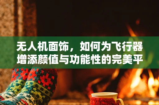 无人机面饰，如何为飞行器增添颜值与功能性的完美平衡？