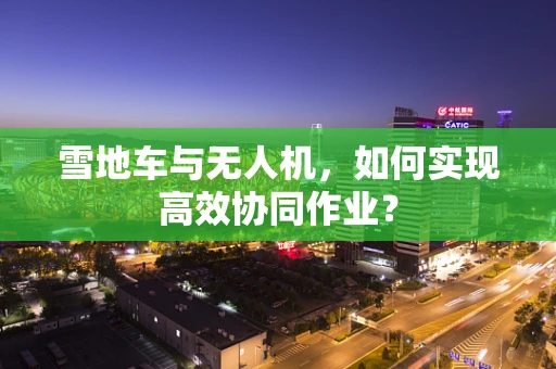雪地车与无人机，如何实现高效协同作业？
