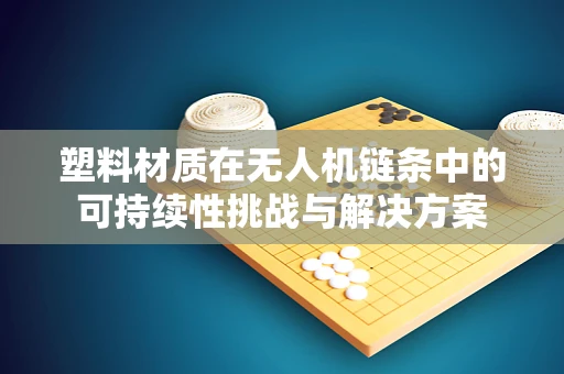 塑料材质在无人机链条中的可持续性挑战与解决方案