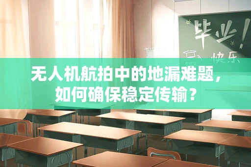 无人机航拍中的地漏难题，如何确保稳定传输？