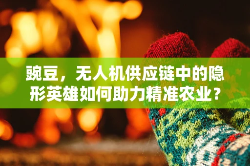 豌豆，无人机供应链中的隐形英雄如何助力精准农业？