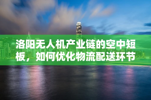 洛阳无人机产业链的空中短板，如何优化物流配送环节？