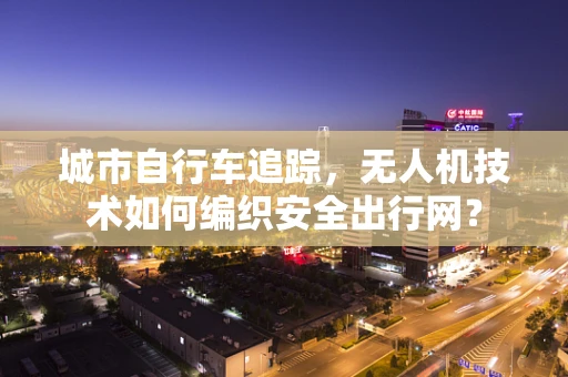 城市自行车追踪，无人机技术如何编织安全出行网？
