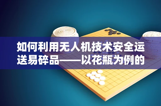 如何利用无人机技术安全运送易碎品——以花瓶为例的物流挑战