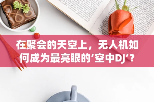 在聚会的天空上，无人机如何成为最亮眼的‘空中DJ’？