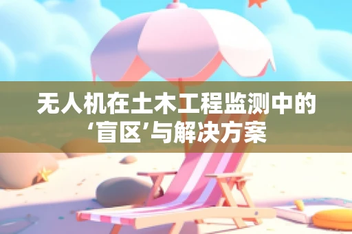 无人机在土木工程监测中的‘盲区’与解决方案