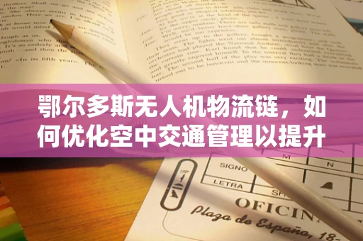 鄂尔多斯无人机物流链，如何优化空中交通管理以提升效率？
