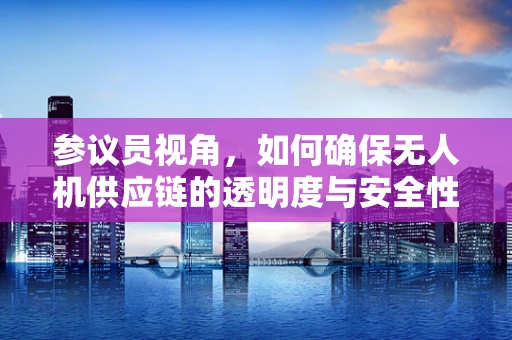 参议员视角，如何确保无人机供应链的透明度与安全性？
