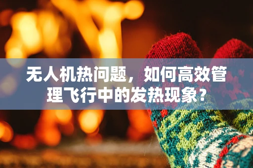 无人机热问题，如何高效管理飞行中的发热现象？