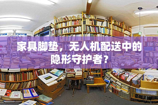 家具脚垫，无人机配送中的隐形守护者？