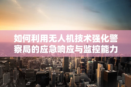 如何利用无人机技术强化警察局的应急响应与监控能力？