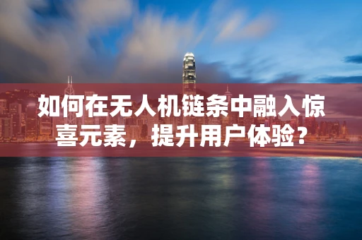 如何在无人机链条中融入惊喜元素，提升用户体验？