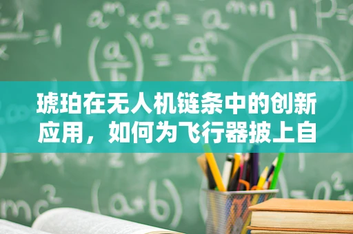 琥珀在无人机链条中的创新应用，如何为飞行器披上自然防护甲？