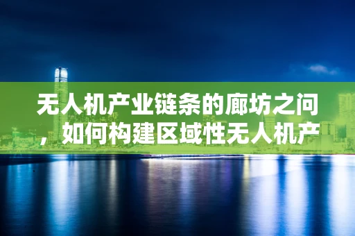 无人机产业链条的廊坊之问，如何构建区域性无人机产业集群？