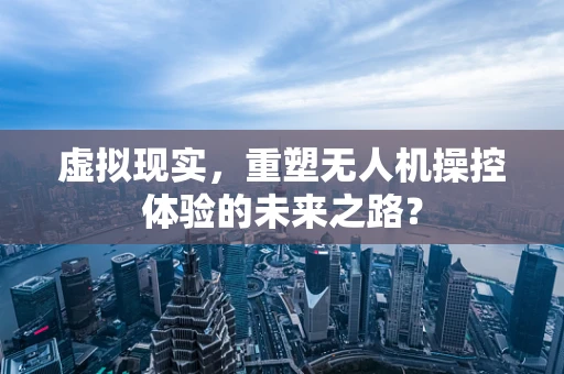 虚拟现实，重塑无人机操控体验的未来之路？