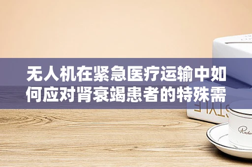 无人机在紧急医疗运输中如何应对肾衰竭患者的特殊需求？
