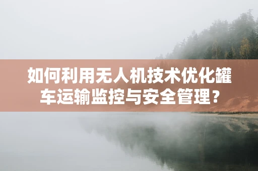 如何利用无人机技术优化罐车运输监控与安全管理？