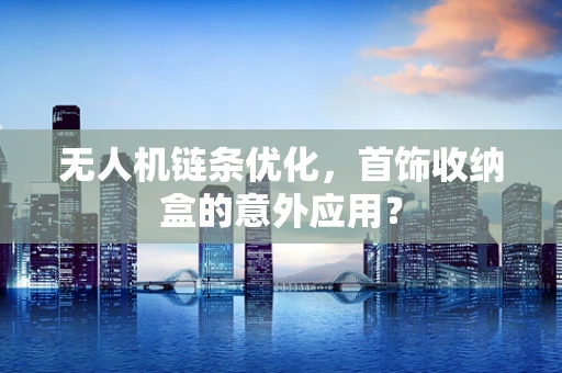 无人机链条优化，首饰收纳盒的意外应用？