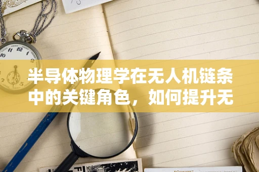 半导体物理学在无人机链条中的关键角色，如何提升无人机的飞行效率与稳定性？