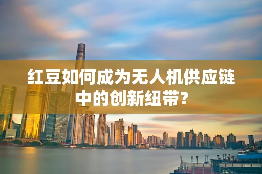 红豆如何成为无人机供应链中的创新纽带？