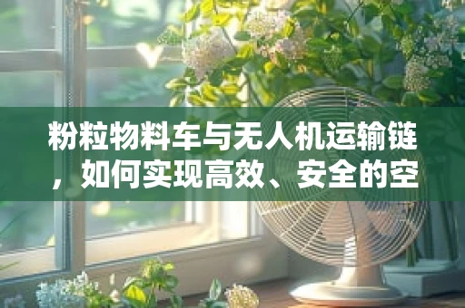 粉粒物料车与无人机运输链，如何实现高效、安全的空中物流？