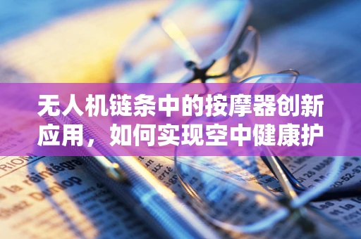 无人机链条中的按摩器创新应用，如何实现空中健康护理的未来愿景？