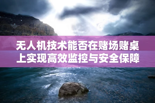 无人机技术能否在赌场赌桌上实现高效监控与安全保障？