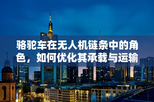 骆驼车在无人机链条中的角色，如何优化其承载与运输效率？