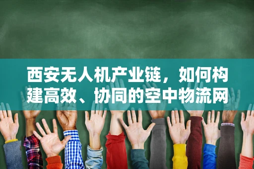 西安无人机产业链，如何构建高效、协同的空中物流网络？
