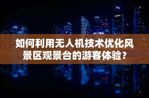 如何利用无人机技术优化风景区观景台的游客体验？