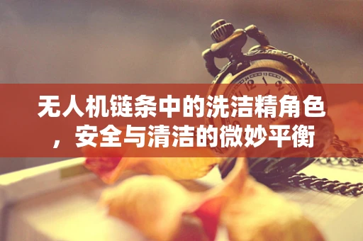 无人机链条中的洗洁精角色，安全与清洁的微妙平衡