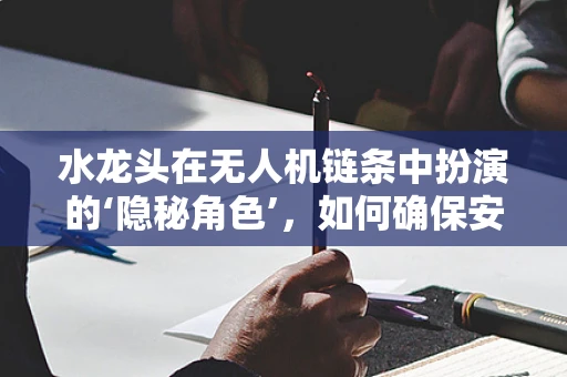 水龙头在无人机链条中扮演的‘隐秘角色’，如何确保安全供水？