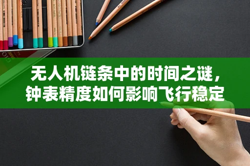 无人机链条中的时间之谜，钟表精度如何影响飞行稳定性？