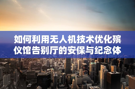 如何利用无人机技术优化殡仪馆告别厅的安保与纪念体验？