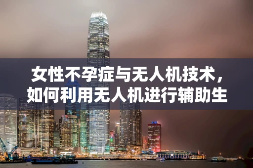 女性不孕症与无人机技术，如何利用无人机进行辅助生殖监测？