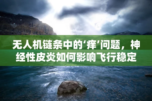 无人机链条中的‘痒’问题，神经性皮炎如何影响飞行稳定性？