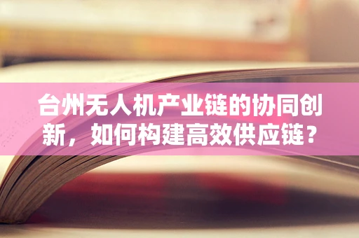 台州无人机产业链的协同创新，如何构建高效供应链？