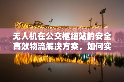 无人机在公交枢纽站的安全高效物流解决方案，如何实现无缝对接？