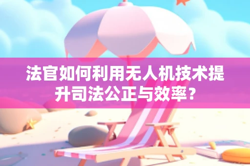 法官如何利用无人机技术提升司法公正与效率？