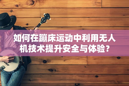 如何在蹦床运动中利用无人机技术提升安全与体验？
