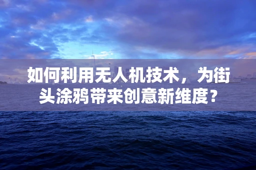 如何利用无人机技术，为街头涂鸦带来创意新维度？