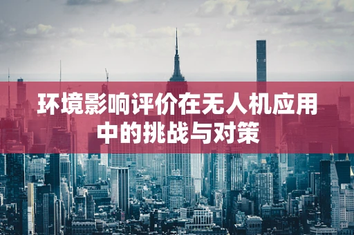 环境影响评价在无人机应用中的挑战与对策