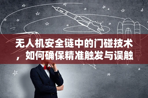 无人机安全链中的门碰技术，如何确保精准触发与误触防护？