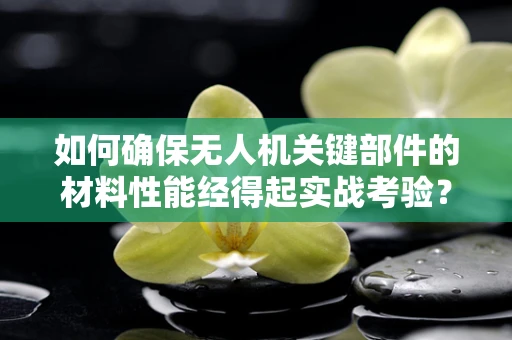如何确保无人机关键部件的材料性能经得起实战考验？——材料性能测试的深度剖析