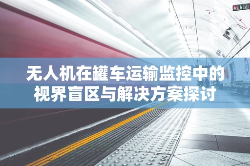 无人机在罐车运输监控中的视界盲区与解决方案探讨