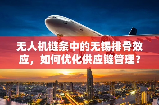 无人机链条中的无锡排骨效应，如何优化供应链管理？